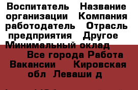 Воспитатель › Название организации ­ Компания-работодатель › Отрасль предприятия ­ Другое › Минимальный оклад ­ 18 000 - Все города Работа » Вакансии   . Кировская обл.,Леваши д.